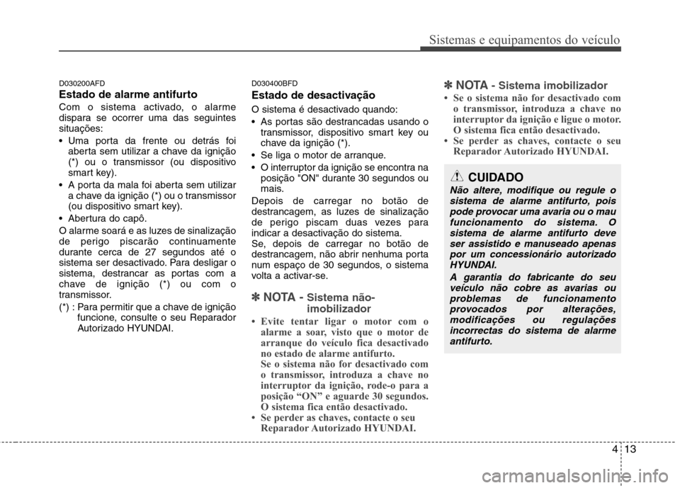 Hyundai Santa Fe 2010  Manual do proprietário (in Portuguese) 413
Sistemas e equipamentos do veículo
D030200AFD 
Estado de alarme antifurto
Com o sistema activado, o alarme 
dispara se ocorrer uma das seguintessituações: 
 Uma porta da frente ou detrás foiab