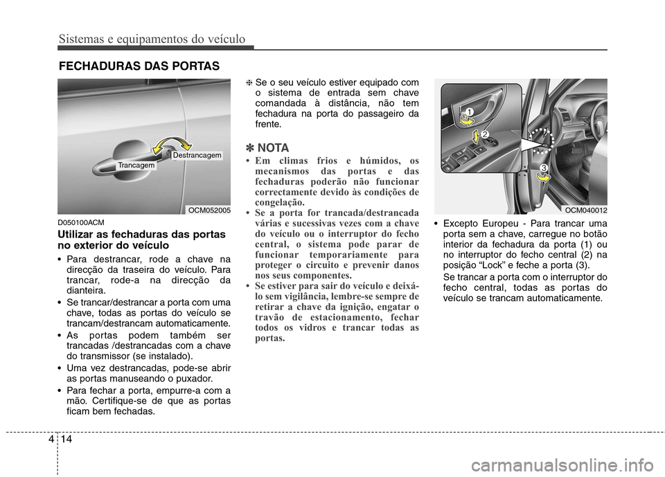 Hyundai Santa Fe 2010  Manual do proprietário (in Portuguese) Sistemas e equipamentos do veículo
14
4
D050100ACM 
Utilizar as fechaduras das portas 
no exterior do veículo 
 Para destrancar, rode a chave na
direcção da traseira do veículo. Para 
trancar, ro