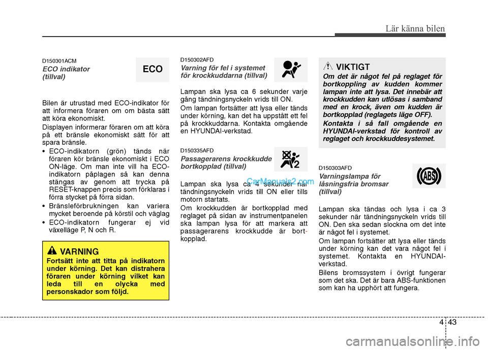 Hyundai Santa Fe 2010  Ägarmanual (in Swedish) 443
Lär känna bilen
D150301ACM
ECO indikator (tillval)
Bilen är utrustad med ECO-indikator för 
att informera föraren om om bästa sätt
att köra ekonomiskt. 
Displayen informerar föraren om at