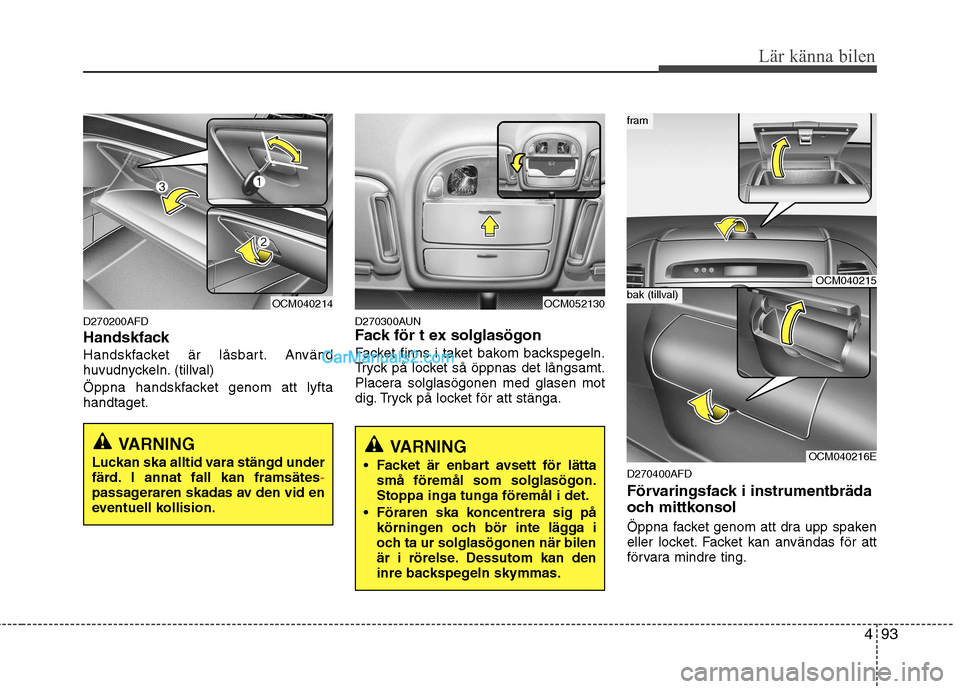 Hyundai Santa Fe 2010  Ägarmanual (in Swedish) 493
Lär känna bilen
D270200AFD 
Handskfack
Handskfacket är låsbart. Använd 
huvudnyckeln. (tillval) 
Öppna handskfacket genom att lyfta handtaget.D270300AUN
Fack för t ex solglasögon 
Facket f