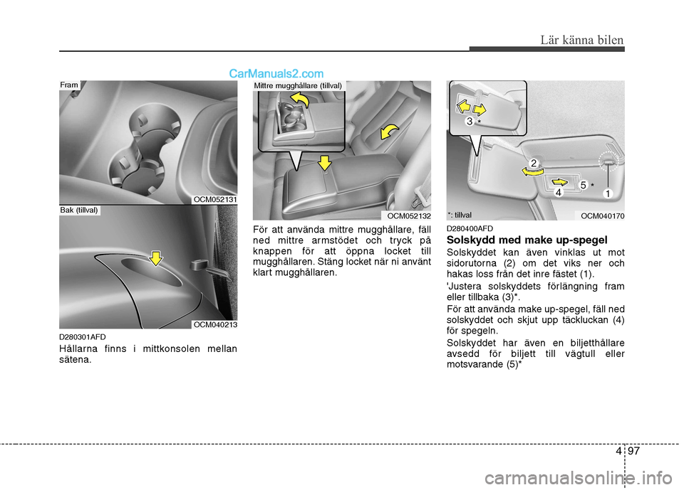 Hyundai Santa Fe 2010  Ägarmanual (in Swedish) 497
Lär känna bilen
D280301AFD 
Hållarna finns i mittkonsolen mellan sätena.För att använda mittre mugghållare, fäll
ned mittre armstödet och tryck på
knappen för att öppna locket till
mug