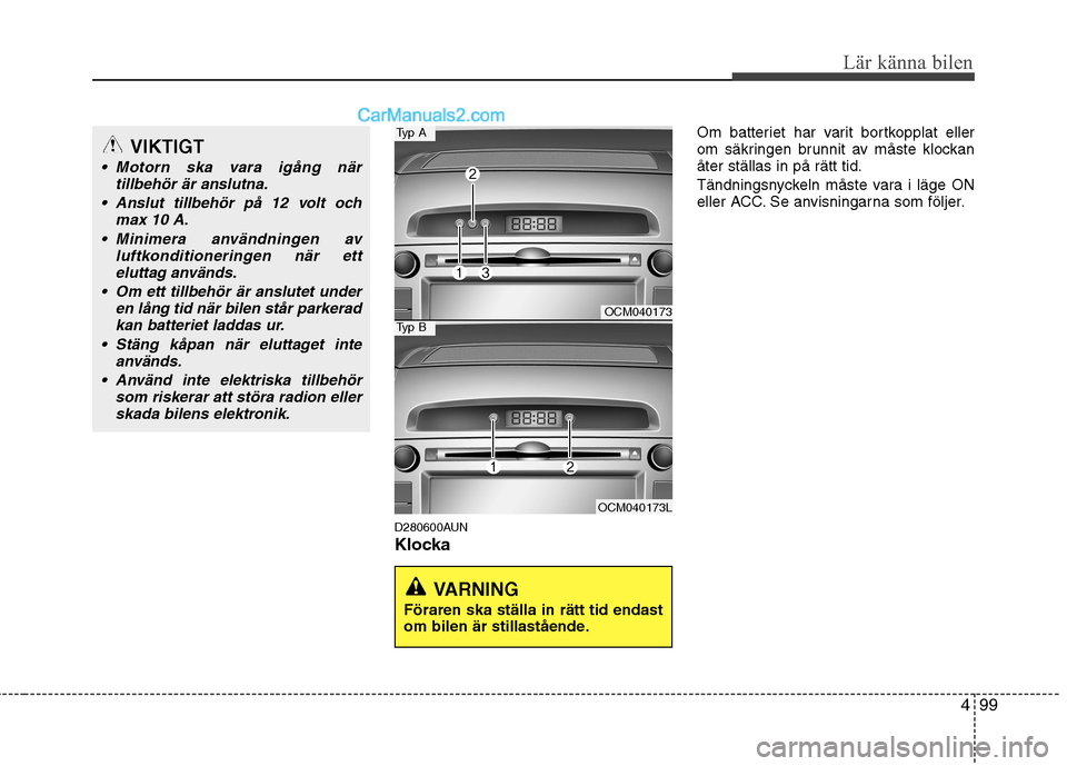 Hyundai Santa Fe 2010  Ägarmanual (in Swedish) 499
Lär känna bilen
D280600AUN 
KlockaOm batteriet har varit bortkopplat eller 
om säkringen brunnit av måste klockanåter ställas in på rätt tid. 
Tändningsnyckeln måste vara i läge ON 
ell