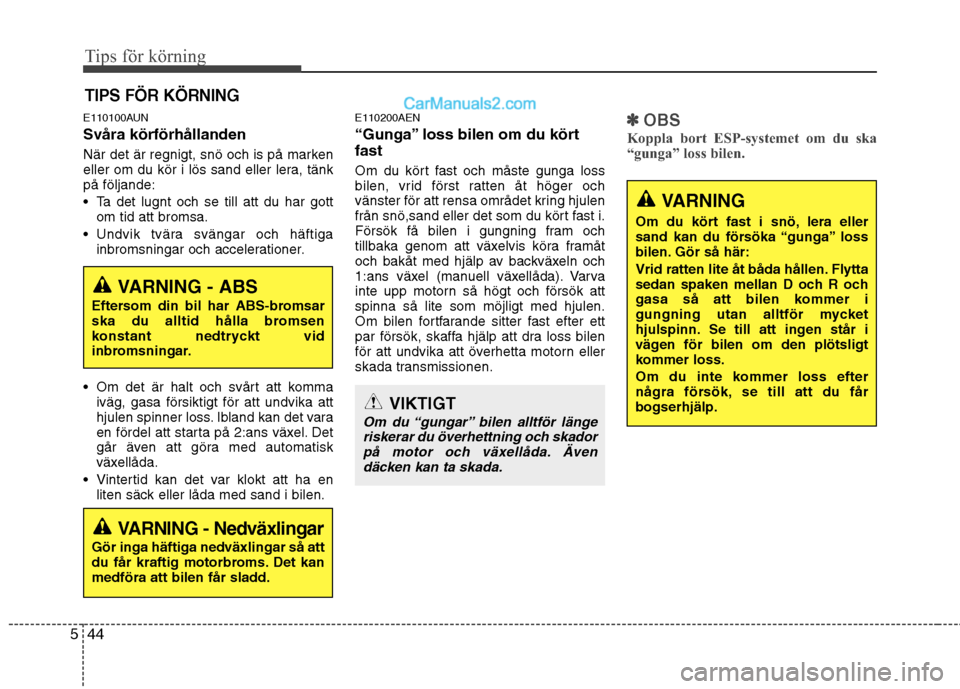 Hyundai Santa Fe 2010  Ägarmanual (in Swedish) Tips för körning
44
5
VARNING
Om du kört fast i snö, lera eller 
sand kan du försöka “gunga” loss
bilen. Gör så här: 
Vrid ratten lite åt båda hållen. Flytta 
sedan spaken mellan D och