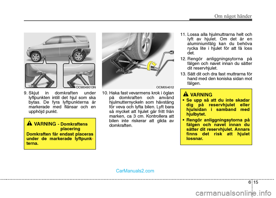 Hyundai Santa Fe 2010  Ägarmanual (in Swedish) 615
Om något händer
9. Skjut in domkraften underlyftpunkten intill det hjul som ska 
bytas. De fyra lyftpunkterna är
markerade med flänsar och enupphöjd punkt. 10. Haka fast vevarmens krok i ögl