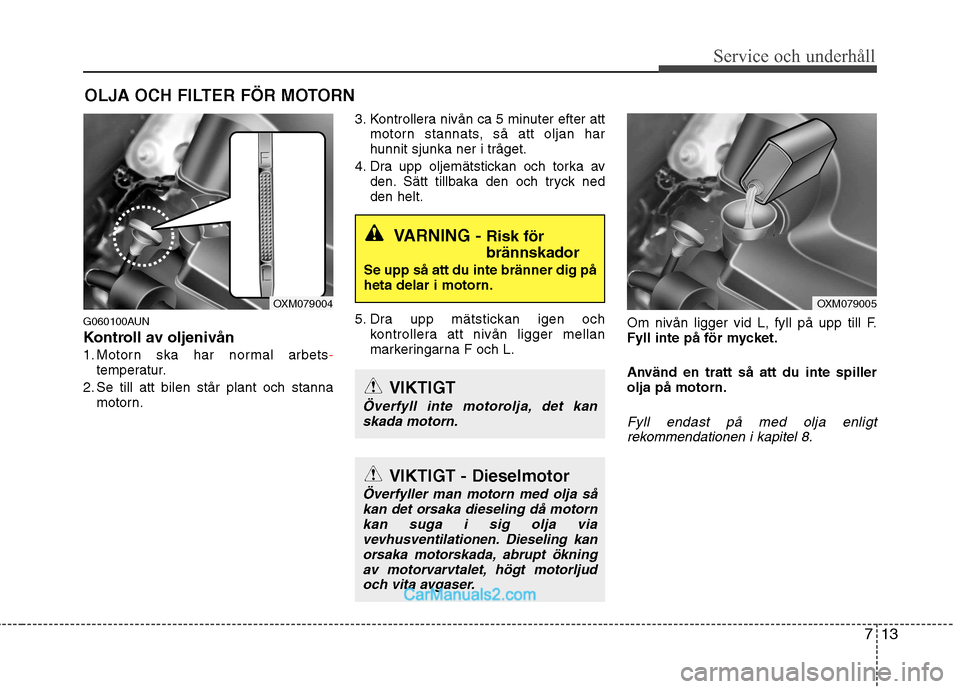 Hyundai Santa Fe 2010 Ägarmanual (in Swedish) 713
Service och underhåll
OLJA OCH FILTER FÖR MOTORN
G060100AUN
Kontroll av oljenivån
1. Motorn ska har normal arbets
-temperatur.
2. Se till att bilen står plant och stanna motorn. 3. Kontrolle Hyundai Santa Fe 2010 Ägarmanual (in Swedish) 713
Service och underhåll
OLJA OCH FILTER FÖR MOTORN
G060100AUN
Kontroll av oljenivån
1. Motorn ska har normal arbets
-temperatur.
2. Se till att bilen står plant och stanna motorn. 3. Kontrolle
