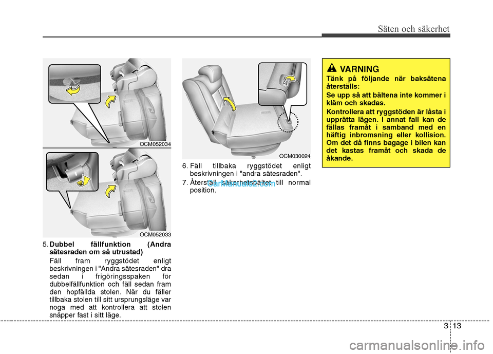 Hyundai Santa Fe 2010  Ägarmanual (in Swedish) 313
Säten och säkerhet
5.Dubbel fällfunktion (Andra
sätesraden om så utrustad)
Fäll fram ryggstödet enligt beskrivningen i "Andra sätesraden" dra 
sedan i frigöringsspaken för
dubbelfällfun