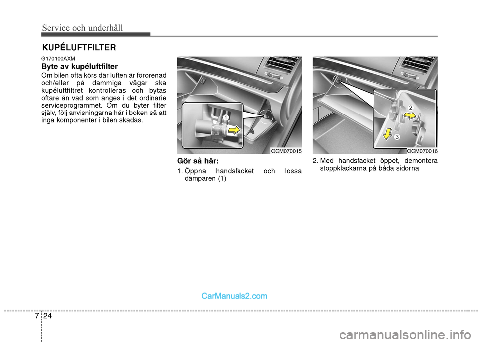 Hyundai Santa Fe 2010 Ägarmanual (in Swedish) Service och underhåll
24
7
KUPÉLUFTFILTER
G170100AXM
Byte av kupéluftfilterOm bilen ofta körs där luften är förorenad och/eller på dammiga vägar ska
kupéluftfiltret kontrolleras och bytas
Hyundai Santa Fe 2010 Ägarmanual (in Swedish) Service och underhåll
24
7
KUPÉLUFTFILTER
G170100AXM
Byte av kupéluftfilterOm bilen ofta körs där luften är förorenad och/eller på dammiga vägar ska
kupéluftfiltret kontrolleras och bytas