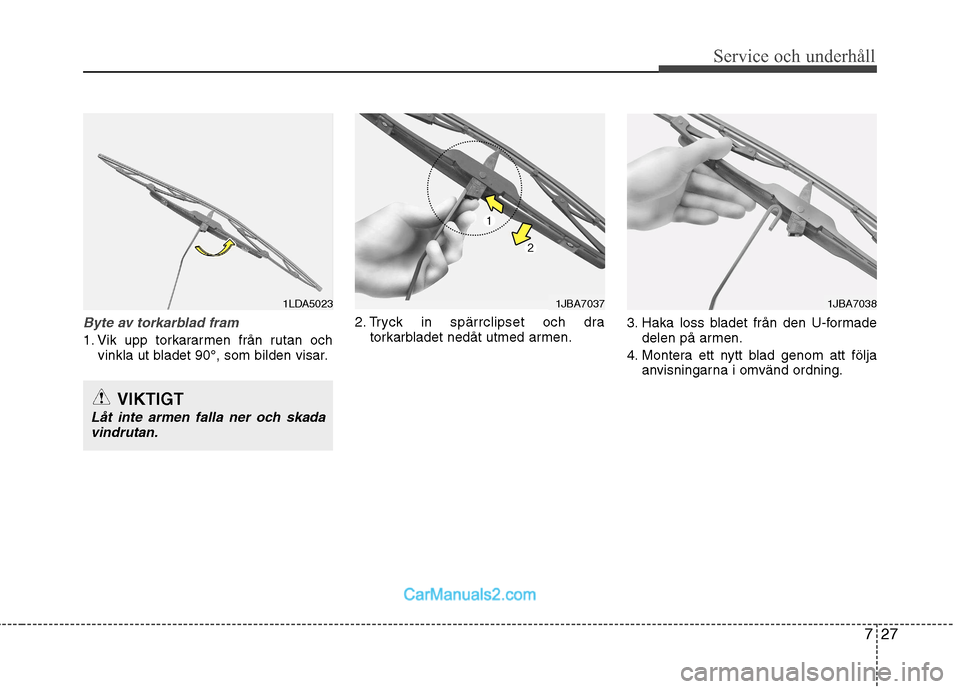 Hyundai Santa Fe 2010 Ägarmanual (in Swedish) 727
Service och underhåll
Byte av torkarblad fram
1. Vik upp torkararmen från rutan ochvinkla ut bladet 90°, som bilden visar. 2. Tryck in spärrclipset och dra
torkarbladet nedåt utmed armen. 3. Hyundai Santa Fe 2010 Ägarmanual (in Swedish) 727
Service och underhåll
Byte av torkarblad fram
1. Vik upp torkararmen från rutan ochvinkla ut bladet 90°, som bilden visar. 2. Tryck in spärrclipset och dra
torkarbladet nedåt utmed armen. 3.