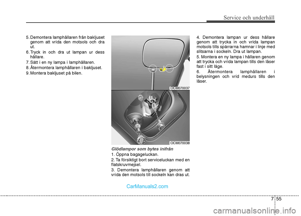 Hyundai Santa Fe 2010 Ägarmanual (in Swedish) 755
Service och underhåll
5. Demontera lamphållaren från bakljusetgenom att vrida den motsols och dra ut.
6. Tryck in och dra ut lampan ur dess hållare.
7. Sätt i en ny lampa i lamphållaren.
8 Hyundai Santa Fe 2010 Ägarmanual (in Swedish) 755
Service och underhåll
5. Demontera lamphållaren från bakljusetgenom att vrida den motsols och dra ut.
6. Tryck in och dra ut lampan ur dess hållare.
7. Sätt i en ny lampa i lamphållaren.
8