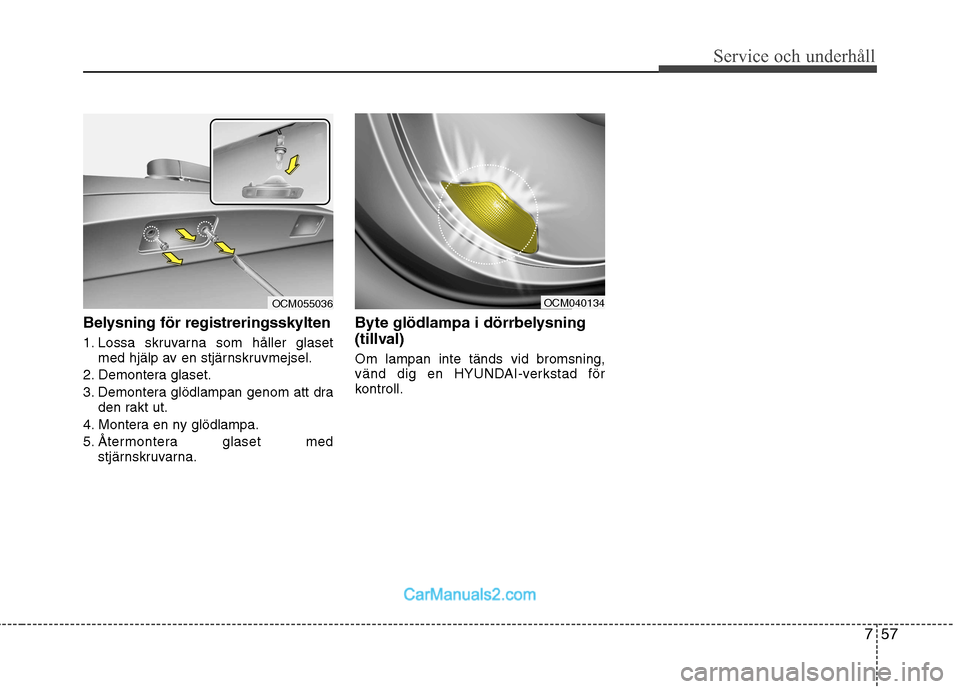 Hyundai Santa Fe 2010 Ägarmanual (in Swedish) 757
Service och underhåll
Belysning för registreringsskylten
1. Lossa skruvarna som håller glasetmed hjälp av en stjärnskruvmejsel.
2. Demontera glaset.
3. Demontera glödlampan genom att dra Hyundai Santa Fe 2010 Ägarmanual (in Swedish) 757
Service och underhåll
Belysning för registreringsskylten
1. Lossa skruvarna som håller glasetmed hjälp av en stjärnskruvmejsel.
2. Demontera glaset.
3. Demontera glödlampan genom att dra