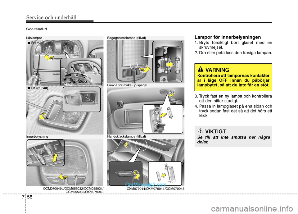 Hyundai Santa Fe 2010 Ägarmanual (in Swedish) Service och underhåll
58
7
G220600AUN
Lampor för innerbelysningen
1. Bryts försiktigt bort glaset med enskruvmejsel.
2. Dra eller peta loss den trasiga lampan.
3. Tryck fast en ny lampa och kont Hyundai Santa Fe 2010 Ägarmanual (in Swedish) Service och underhåll
58
7
G220600AUN
Lampor för innerbelysningen
1. Bryts försiktigt bort glaset med enskruvmejsel.
2. Dra eller peta loss den trasiga lampan.
3. Tryck fast en ny lampa och kont