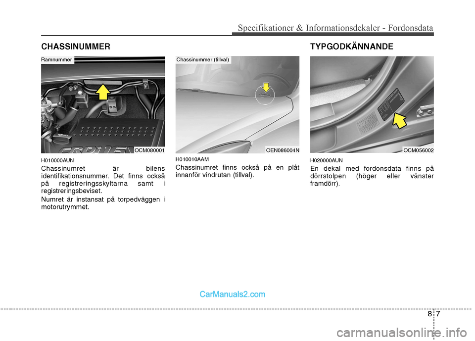 Hyundai Santa Fe 2010 Ägarmanual (in Swedish) 87
Specifikationer & Informationsdekaler - Fordonsdata
CHASSINUMMER
H010000AUN
Chassinumret är bilens
identifikationsnummer. Det finns också
på registreringsskyltarna samt i
registreringsbeviset Hyundai Santa Fe 2010 Ägarmanual (in Swedish) 87
Specifikationer & Informationsdekaler - Fordonsdata
CHASSINUMMER
H010000AUN
Chassinumret är bilens
identifikationsnummer. Det finns också
på registreringsskyltarna samt i
registreringsbeviset