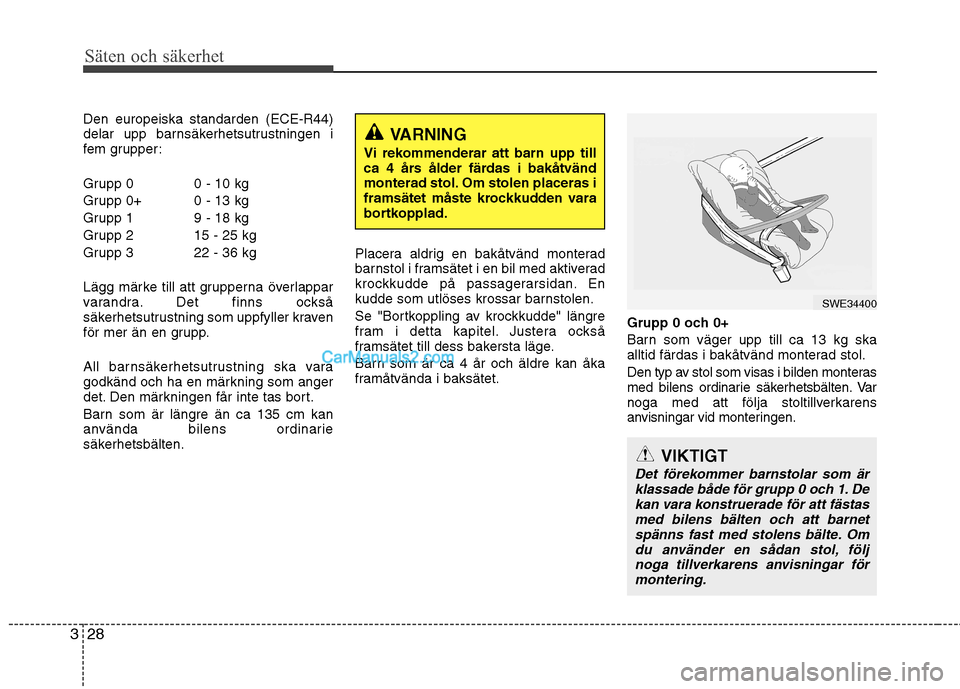 Hyundai Santa Fe 2010  Ägarmanual (in Swedish) Säten och säkerhet
28
3
Den europeiska standarden (ECE-R44) 
delar upp barnsäkerhetsutrustningen i
fem grupper: 
Grupp 0 0 - 10 kg 
Grupp 0+ 0 - 13 kg
Grupp 1 9 - 18 kg
Grupp 2 15 - 25 kg
Grupp 3 2