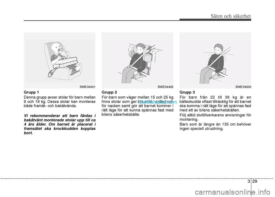 Hyundai Santa Fe 2010  Ägarmanual (in Swedish) 329
Säten och säkerhet
Grupp 1 
Denna grupp avser stolar för barn mellan 
9 och 18 kg. Dessa stolar kan monteras
både framåt- och bakåtvända.
Vi rekommenderar att barn färdas ibakåtvänt mont