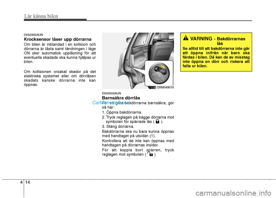 Hyundai Santa Fe 2010  Ägarmanual (in Swedish) Lär känna bilen
14
4
D050300AUN 
Krocksensor låser upp dörrarna
Om bilen är inblandad i en kollision och 
dörrarna är låsta samt tändningen i läge
ON sker automatisk upplåsning för att
eve
