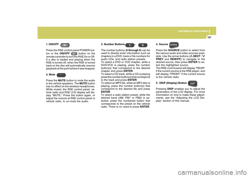 Hyundai Santa Fe 2009  Owners Manual 1
FEATURES OF YOUR HYUNDAI
197
FEATURES OF YOUR HYUNDAI
197197197197
1. ON/OFF
Press the RSE control panel POWER but-
ton or the ON/OFF 
 button on the
remote controller to turn the RSE On or Off.
If 