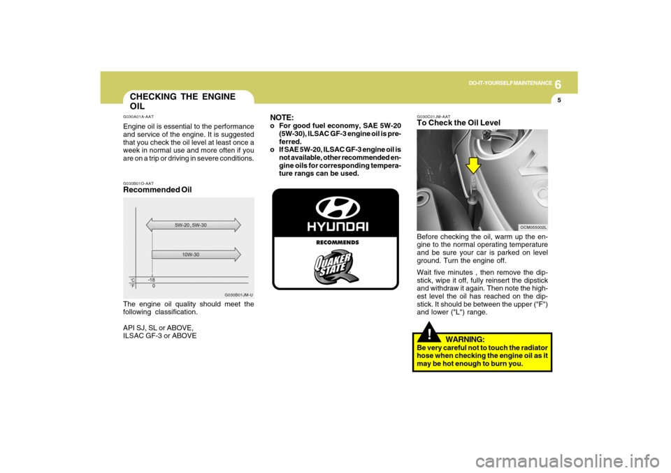 Hyundai Santa Fe 2009 Owners Manual 6
DO-IT-YOURSELF MAINTENANCE
5
CHECKING THE ENGINE
OILG030A01A-AATEngine oil is essential to the performance
and service of the engine. It is suggested
that you check the oil level at least once a
wee Hyundai Santa Fe 2009 Owners Manual 6
DO-IT-YOURSELF MAINTENANCE
5
CHECKING THE ENGINE
OILG030A01A-AATEngine oil is essential to the performance
and service of the engine. It is suggested
that you check the oil level at least once a
wee