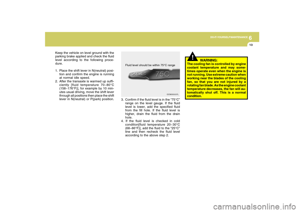 Hyundai Santa Fe 2009 Owners Manual 6
DO-IT-YOURSELF MAINTENANCE
13
Keep the vehicle on level ground with the
parking brake applied and check the fluid
level according to the following proce-
dure.
1. Place the shift lever in N(neutral) Hyundai Santa Fe 2009 Owners Manual 6
DO-IT-YOURSELF MAINTENANCE
13
Keep the vehicle on level ground with the
parking brake applied and check the fluid
level according to the following proce-
dure.
1. Place the shift lever in N(neutral)