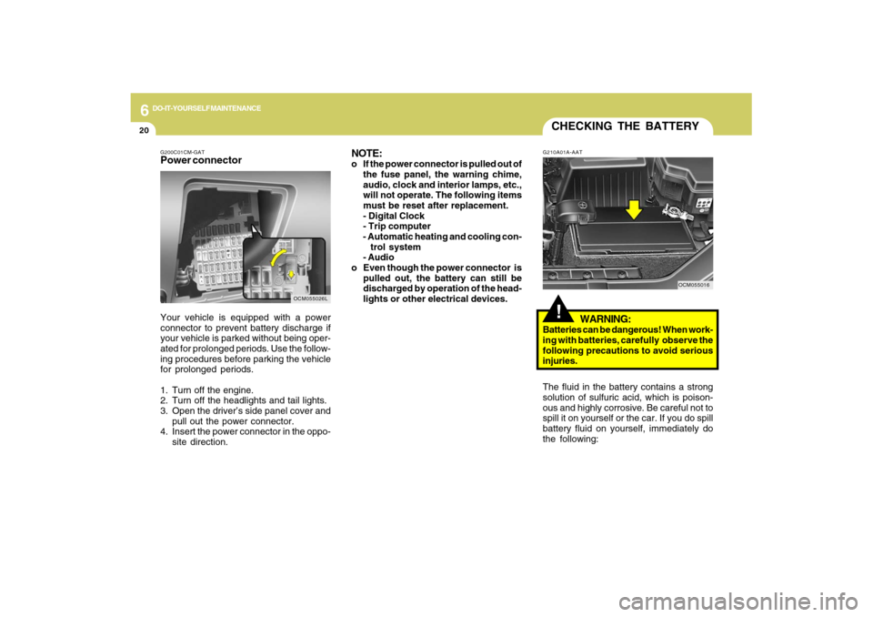 Hyundai Santa Fe 2009  Owners Manual 6
DO-IT-YOURSELF MAINTENANCE
20
G200C01CM-GATPower connectorNOTE:
o If the power connector is pulled out of
the fuse panel, the warning chime,
audio, clock and interior lamps, etc.,
will not operate. 