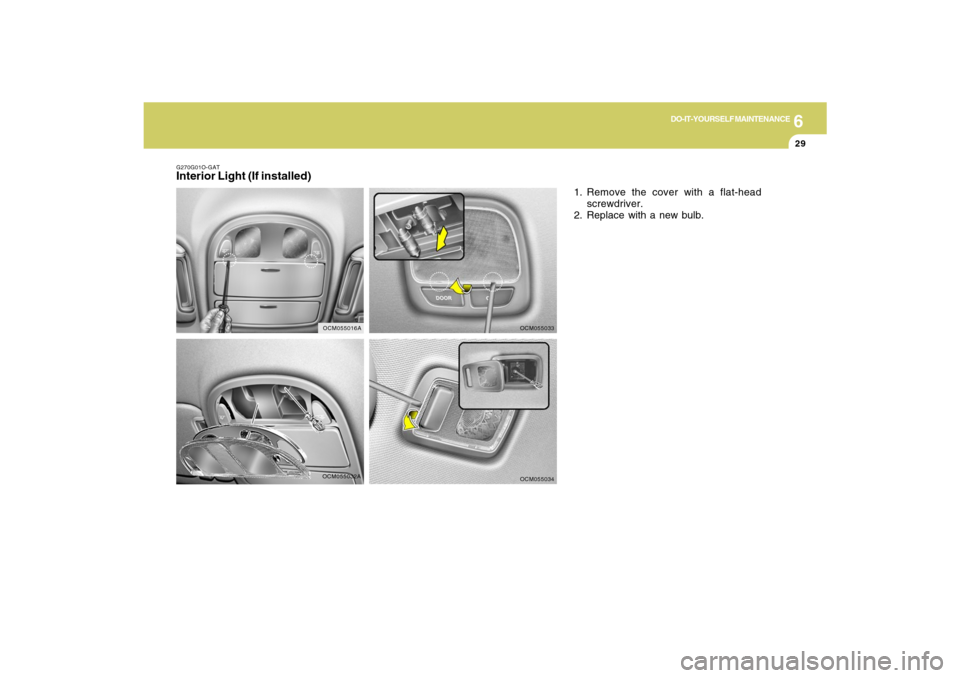 Hyundai Santa Fe 2009 Owners Manual 6
DO-IT-YOURSELF MAINTENANCE
29
OCM055032A G270G01O-GAT
Interior Light (If installed)
1. Remove the cover with a flat-head
screwdriver.
2. Replace with a new bulb.
OCM055033OCM055034
OCM055016A Hyundai Santa Fe 2009 Owners Manual 6
DO-IT-YOURSELF MAINTENANCE
29
OCM055032A G270G01O-GAT
Interior Light (If installed)
1. Remove the cover with a flat-head
screwdriver.
2. Replace with a new bulb.
OCM055033OCM055034
OCM055016A