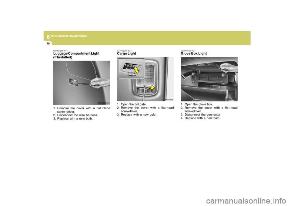 Hyundai Santa Fe 2009 Owners Manual 6
DO-IT-YOURSELF MAINTENANCE
30
G270H01CM-AATGlove Box Light1. Open the glove box.
2. Remove the cover with a flat-head
screwdriver.
3. Disconnect the connector.
4. Replace with a new bulb.
OCM055017L Hyundai Santa Fe 2009 Owners Manual 6
DO-IT-YOURSELF MAINTENANCE
30
G270H01CM-AATGlove Box Light1. Open the glove box.
2. Remove the cover with a flat-head
screwdriver.
3. Disconnect the connector.
4. Replace with a new bulb.
OCM055017L