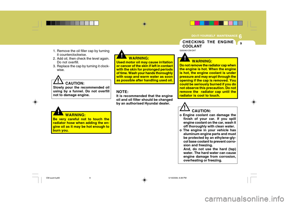 Hyundai Santa Fe 2009 Owners Manual - RHD (UK, Australia) 6
DO-IT-YOURSELF MAINTENANCE
9
!!
!
CHECKING THE ENGINE COOLANT
G050A01CM-DAT
WARNING:
Do not remove the radiator cap when the engine is hot. When the engineis hot, the engine coolant is under pressur Hyundai Santa Fe 2009 Owners Manual - RHD (UK, Australia) 6
DO-IT-YOURSELF MAINTENANCE
9
!!
!
CHECKING THE ENGINE COOLANT
G050A01CM-DAT
WARNING:
Do not remove the radiator cap when the engine is hot. When the engineis hot, the engine coolant is under pressur