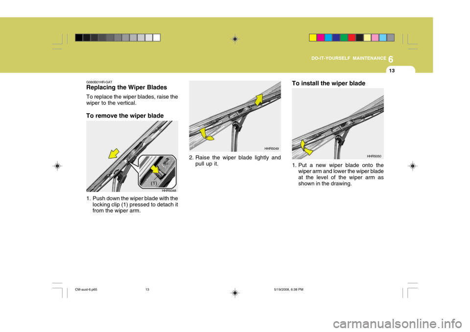 Hyundai Santa Fe 2009 Owners Manual - RHD (UK, Australia) 6
DO-IT-YOURSELF MAINTENANCE
13
1. Put a new wiper blade onto the wiper arm and lower the wiper blade at the level of the wiper arm asshown in the drawing.
2. Raise the wiper blade lightly and
pull up Hyundai Santa Fe 2009 Owners Manual - RHD (UK, Australia) 6
DO-IT-YOURSELF MAINTENANCE
13
1. Put a new wiper blade onto the wiper arm and lower the wiper blade at the level of the wiper arm asshown in the drawing.
2. Raise the wiper blade lightly and
pull up