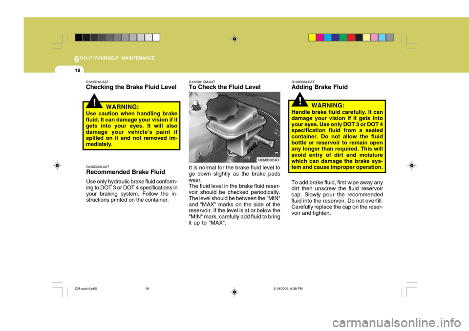 Hyundai Santa Fe 2009 Owners Manual - RHD (UK, Australia) 6DO-IT-YOURSELF MAINTENANCE
18
!
G120E02A-DAT
Adding Brake Fluid
WARNING:
Handle brake fluid carefully. It can
damage your vision if it gets into your eyes. Use only DOT 3 or DOT 4 specification fluid Hyundai Santa Fe 2009 Owners Manual - RHD (UK, Australia) 6DO-IT-YOURSELF MAINTENANCE
18
!
G120E02A-DAT
Adding Brake Fluid
WARNING:
Handle brake fluid carefully. It can
damage your vision if it gets into your eyes. Use only DOT 3 or DOT 4 specification fluid