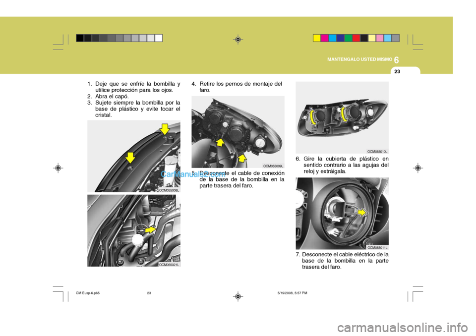 Hyundai Santa Fe 2009  Manual del propietario (in Spanish) 6
MANTENGALO USTED MISMO
23
1. Deje que se enfríe la bombilla y utilice protección para los ojos.
2. Abra el capó. 
3. Sujete siempre la bombilla por la base de plástico y evite tocar el cristal.
