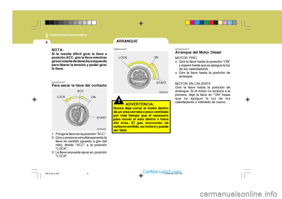 Hyundai Santa Fe 2009  Manual del propietario (in Spanish) 2
6
 CONDUCIENDO SU HYUNDAI
!
C051A01O-GYT Arranque del Motor Diesel MOTOR FRÍO 
o Gire la llave hasta la posición "ON"y espere hasta que se apague la luz de los calentadores.
o Gire la llave hasta 