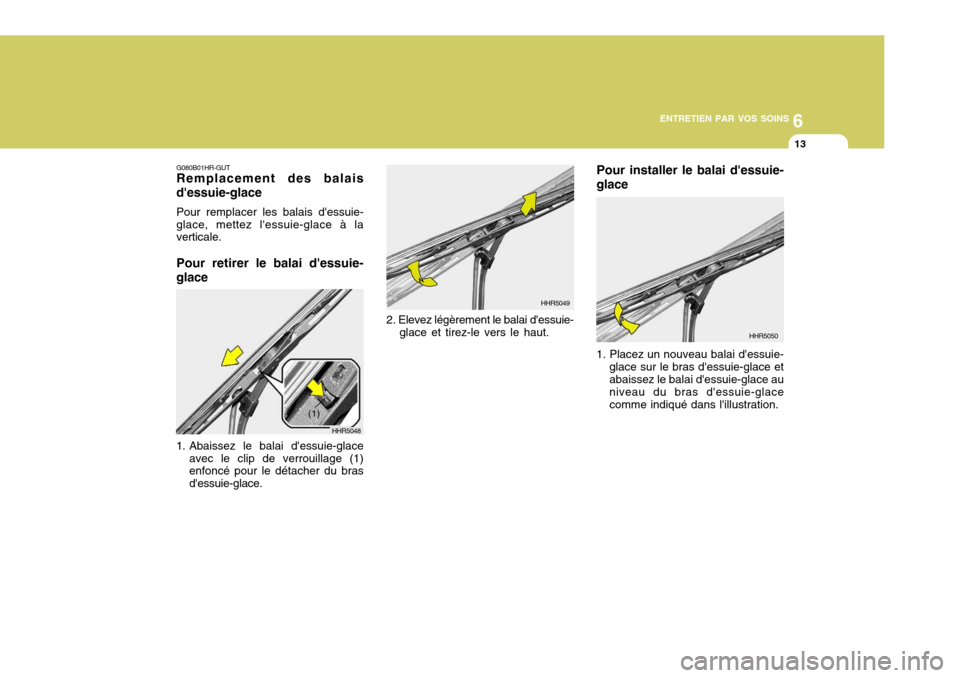 Hyundai Santa Fe 2009 Manuel du propriétaire (in French) 6
ENTRETIEN PAR VOS SOINS
13
G080B01HR-GUT Remplacement des balais dessuie-glace Pour remplacer les balais dessuie- glace, mettez lessuie-glace à la verticale. Pour retirer le balai dessuie- glac Hyundai Santa Fe 2009 Manuel du propriétaire (in French) 6
ENTRETIEN PAR VOS SOINS
13
G080B01HR-GUT Remplacement des balais dessuie-glace Pour remplacer les balais dessuie- glace, mettez lessuie-glace à la verticale. Pour retirer le balai dessuie- glac