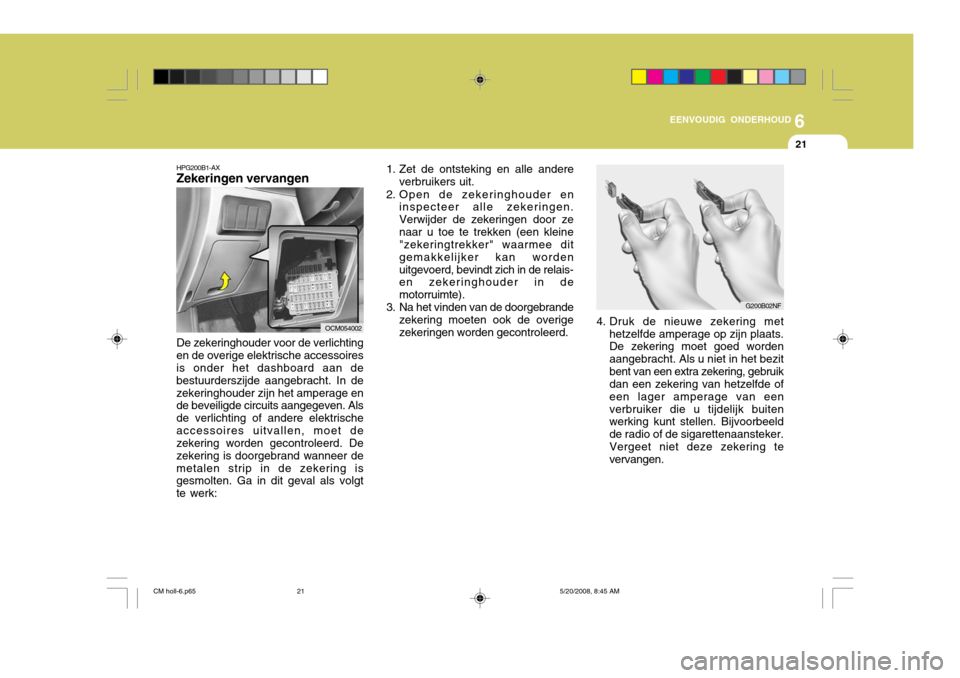 Hyundai Santa Fe 2009  Handleiding (in Dutch) 6
EENVOUDIG ONDERHOUD
21
1. Zet de ontsteking en alle andere
verbruikers uit.
2. Open de zekeringhouder en inspecteer alle zekeringen. Verwijder de zekeringen door zenaar u toe te trekken (een kleine 