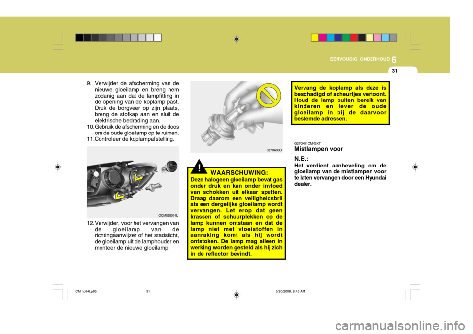 Hyundai Santa Fe 2009  Handleiding (in Dutch) 6
EENVOUDIG ONDERHOUD
31
!
Vervang de koplamp als deze is
beschadigd of scheurtjes vertoont. Houd de lamp buiten bereik van kinderen en lever de oudegloeilamp in bij de daarvoor bestemde adressen.
G27