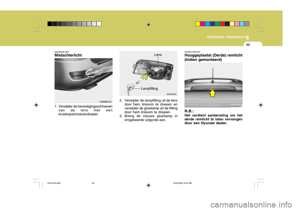Hyundai Santa Fe 2009  Handleiding (in Dutch) 6
EENVOUDIG ONDERHOUD
33
G270F02O
Lens
Lampfitting
2. Verwijder de lampfitting uit de lens door hem linksom te draaien en verwijder de gloeilamp uit de fitting door hem linksom te draaien.
3. Breng de