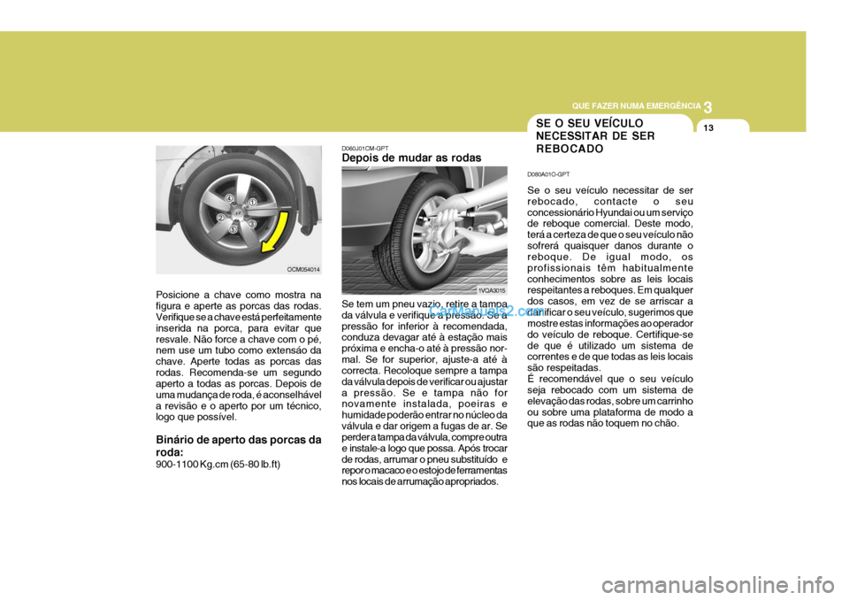 Hyundai Santa Fe 2009  Manual do proprietário (in Portuguese) 3
QUE FAZER NUMA EMERGÊNCIA
13
OCM054014
Posicione a chave como mostra na figura e aperte as porcas das rodas. Verifique se a chave está perfeitamente inserida na porca, para evitar queresvale. Não