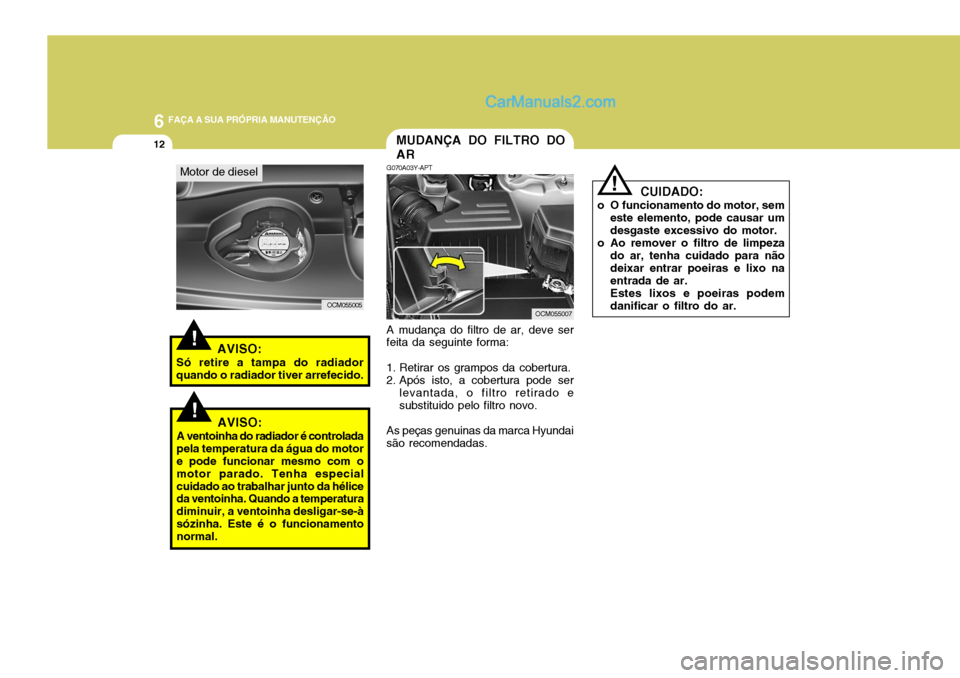 Hyundai Santa Fe 2009 Manual do proprietário (in Portuguese) 6 FAÇA A SUA PRÓPRIA MANUTENÇÃO
12
!
CUIDADO:
o O funcionamento do motor, sem este elemento, pode causar um desgaste excessivo do motor.
o Ao remover o filtro de limpeza do ar, tenha cuidado par Hyundai Santa Fe 2009 Manual do proprietário (in Portuguese) 6 FAÇA A SUA PRÓPRIA MANUTENÇÃO
12
!
CUIDADO:
o O funcionamento do motor, sem este elemento, pode causar um desgaste excessivo do motor.
o Ao remover o filtro de limpeza do ar, tenha cuidado par