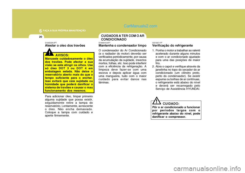 Hyundai Santa Fe 2009  Manual do proprietário (in Portuguese) 6 FAÇA A SUA PRÓPRIA MANUTENÇÃO
20
Para adicionar òleo, limpar primeiro
alguma sujidade que possa existir, seguidamente retire a tampa do reservatório. Lentamente, acrescenteo óleo. Não encha 