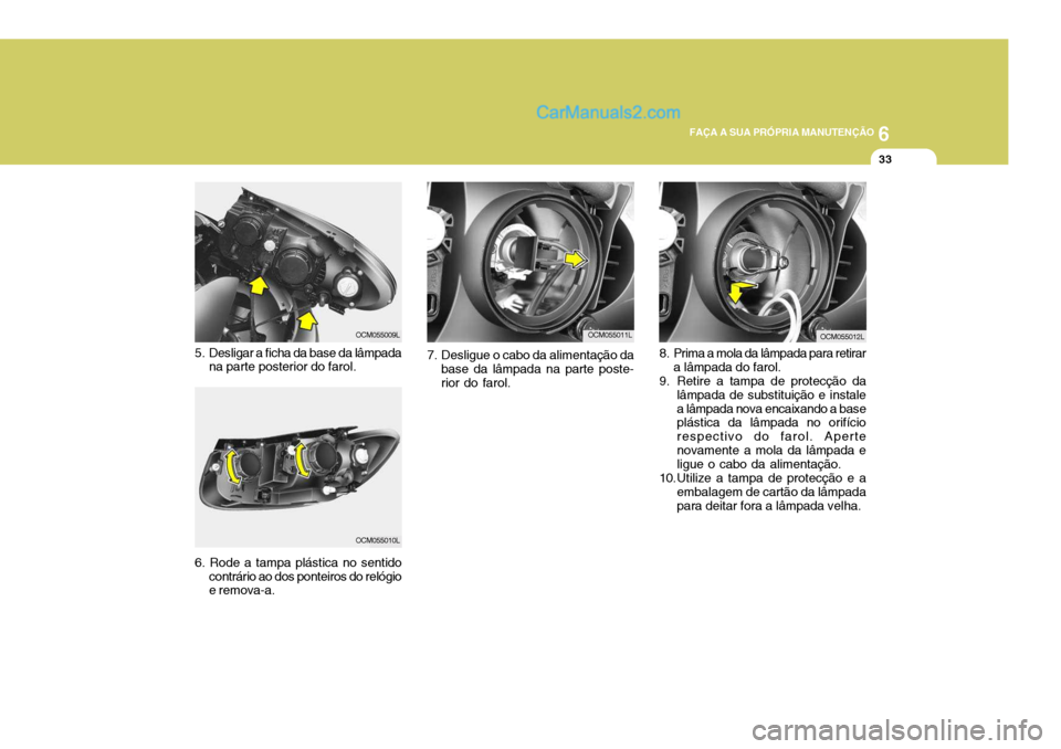 Hyundai Santa Fe 2009  Manual do proprietário (in Portuguese) 6
FAÇA A SUA PRÓPRIA MANUTENÇÃO
33
8. Prima a mola da lâmpada para retirar a lâmpada do farol.
9. Retire a tampa de protecção da lâmpada de substituição e instale a lâmpada nova encaixando