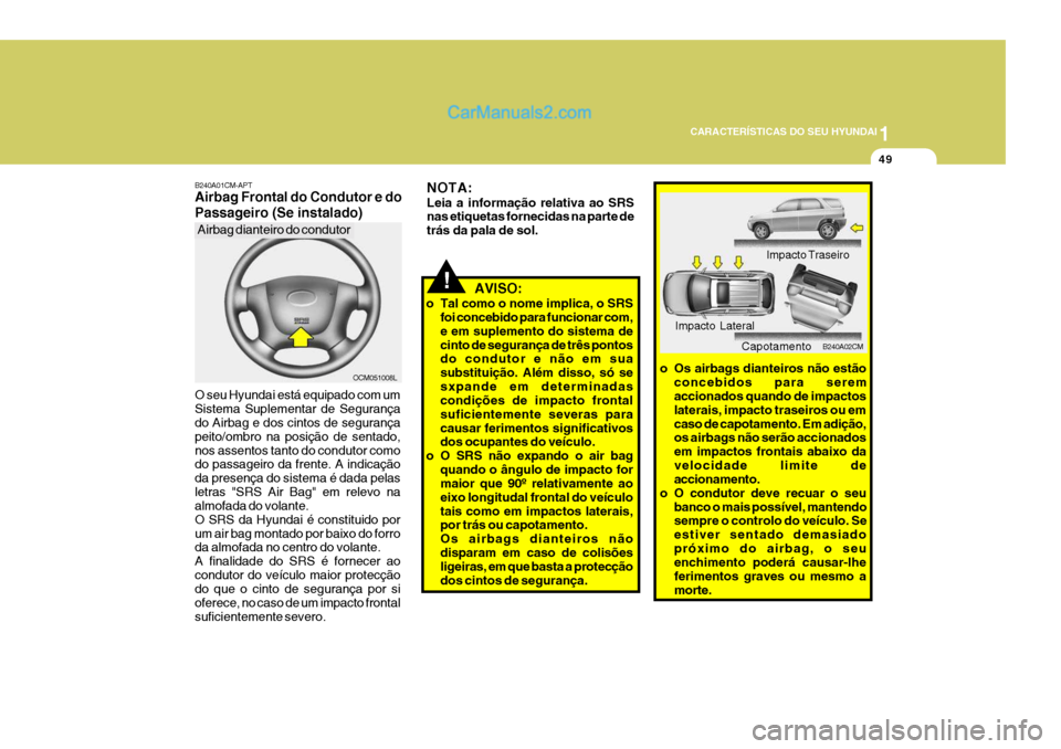 Hyundai Santa Fe 2009  Manual do proprietário (in Portuguese) 1
CARACTERÍSTICAS DO SEU HYUNDAI
49
!
NOTA: Leia a informação relativa ao SRS nas etiquetas fornecidas na parte de trás da pala de sol.
   AVISO:
o Tal como o nome implica, o SRS foi concebido par