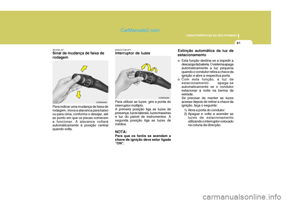 Hyundai Santa Fe 2009  Manual do proprietário (in Portuguese) 1
CARACTERÍSTICAS DO SEU HYUNDAI
81
ZB120B1-AP Sinal de mudança de faixa de rodagem Para indicar uma mudança de faixa de rodagem, mova a alavanca para baixo ou para cima, conforme o desejar, até a