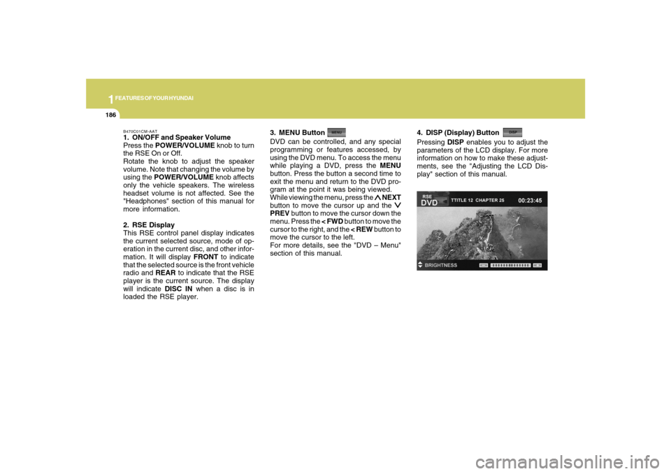 Hyundai Santa Fe 2008  Owners Manual 1FEATURES OF YOUR HYUNDAI
186
B470C01CM-AAT1. ON/OFF and Speaker Volume
Press the POWER/VOLUME knob to turn
the RSE On or Off.
Rotate the knob to adjust the speaker
volume. Note that changing the volu