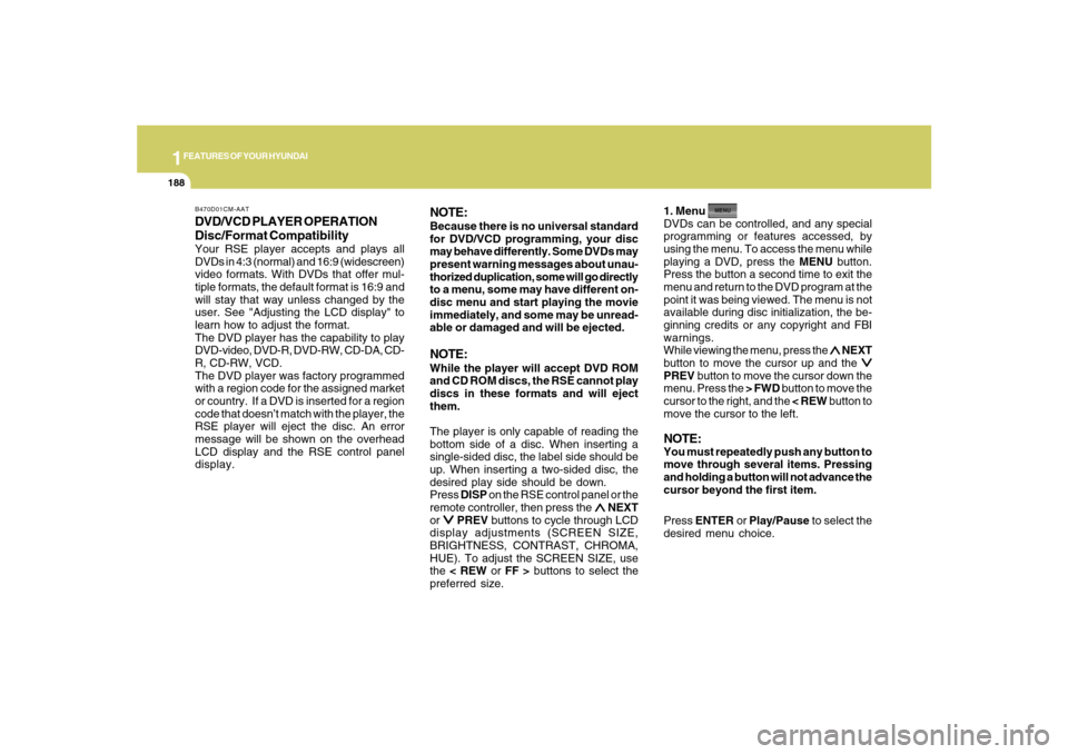 Hyundai Santa Fe 2008  Owners Manual 1FEATURES OF YOUR HYUNDAI
188
DVD/VCD PLAYER OPERATION
Disc/Format CompatibilityYour RSE player accepts and plays all
DVDs in 4:3 (normal) and 16:9 (widescreen)
video formats. With DVDs that offer mul