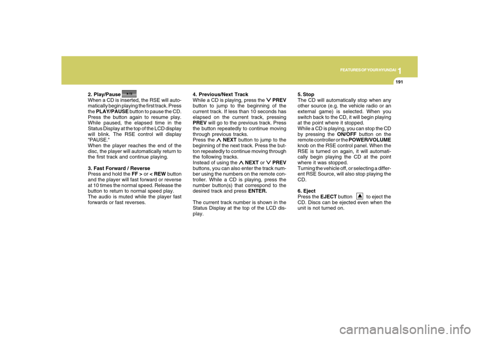 Hyundai Santa Fe 2008 User Guide 1
FEATURES OF YOUR HYUNDAI
191
FEATURES OF YOUR HYUNDAI
191191191191
2. Play/Pause
When a CD is inserted, the RSE will auto-
matically begin playing the first track. Press
the PLAY/PAUSE button to pau