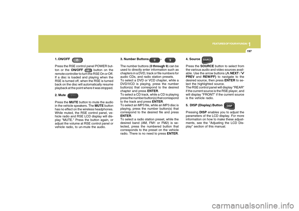 Hyundai Santa Fe 2008  Owners Manual 1
FEATURES OF YOUR HYUNDAI
197
FEATURES OF YOUR HYUNDAI
197197197197
1. ON/OFF
Press the RSE control panel POWER but-
ton or the ON/OFF 
 button on the
remote controller to turn the RSE On or Off.
If 