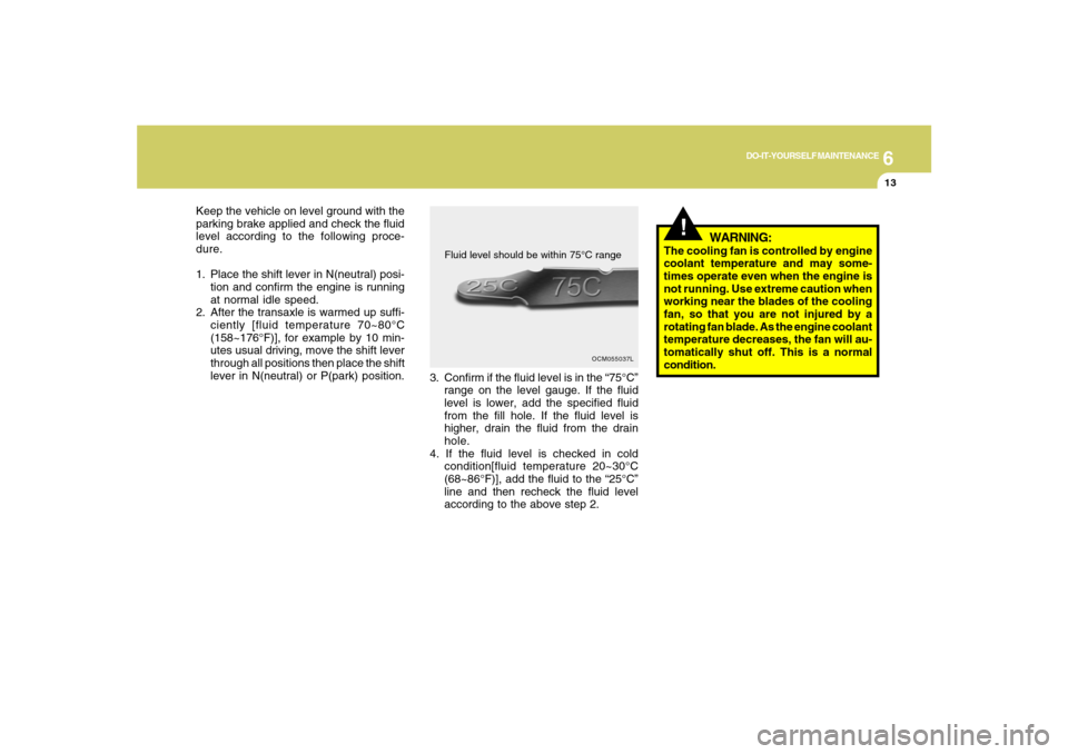 Hyundai Santa Fe 2008 User Guide 6
DO-IT-YOURSELF MAINTENANCE
13
Keep the vehicle on level ground with the
parking brake applied and check the fluid
level according to the following proce-
dure.
1. Place the shift lever in N(neutral)