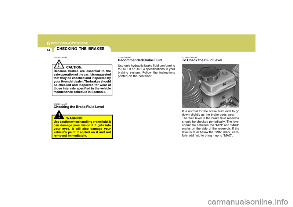 Hyundai Santa Fe 2008 Owners Guide 6
DO-IT-YOURSELF MAINTENANCE
14
CHECKING THE BRAKES!
G120B01A-AATChecking the Brake Fluid Level
WARNING:Use caution when handling brake fluid. It
can damage your vision if it gets into
your eyes. It w