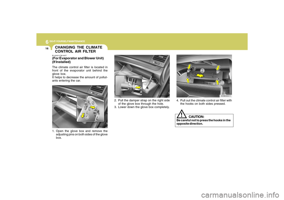 Hyundai Santa Fe 2008 Owners Manual 6
DO-IT-YOURSELF MAINTENANCE
16
4. Pull out the climate control air filter with
the hooks on both sides pressed.
OCM055011
CHANGING THE CLIMATE
CONTROL AIR FILTERB145A01CM-AAT(For Evaporator and Blowe Hyundai Santa Fe 2008 Owners Manual 6
DO-IT-YOURSELF MAINTENANCE
16
4. Pull out the climate control air filter with
the hooks on both sides pressed.
OCM055011
CHANGING THE CLIMATE
CONTROL AIR FILTERB145A01CM-AAT(For Evaporator and Blowe