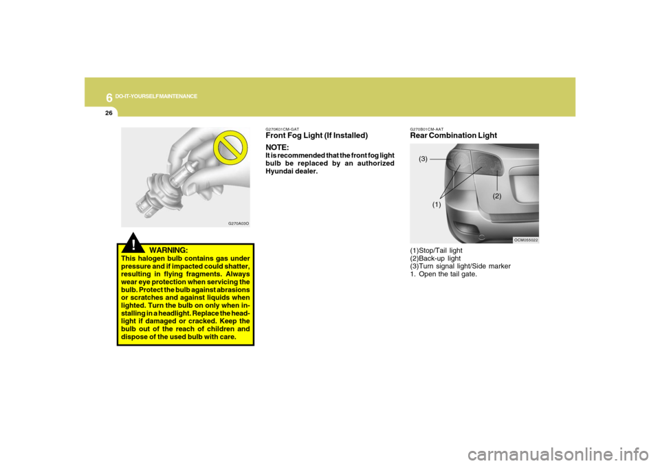 Hyundai Santa Fe 2008  Owners Manual 6
DO-IT-YOURSELF MAINTENANCE
26
!
WARNING:
This halogen bulb contains gas under
pressure and if impacted could shatter,
resulting in flying fragments. Always
wear eye protection when servicing the
bul