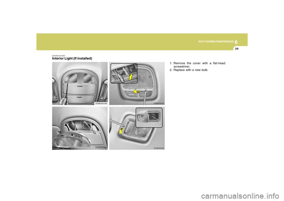 Hyundai Santa Fe 2008  Owners Manual 6
DO-IT-YOURSELF MAINTENANCE
29
OCM055032A G270G01O-GAT
Interior Light (If installed)
1. Remove the cover with a flat-head
screwdriver.
2. Replace with a new bulb.
OCM055033OCM055034
OCM055016A 