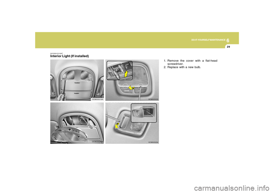 Hyundai Santa Fe 2008 Owners Manual 6
DO-IT-YOURSELF MAINTENANCE
29
OCM055032A G270G01O-GAT
Interior Light (If installed)
1. Remove the cover with a flat-head
screwdriver.
2. Replace with a new bulb.
OCM055033OCM055034
OCM055016A Hyundai Santa Fe 2008 Owners Manual 6
DO-IT-YOURSELF MAINTENANCE
29
OCM055032A G270G01O-GAT
Interior Light (If installed)
1. Remove the cover with a flat-head
screwdriver.
2. Replace with a new bulb.
OCM055033OCM055034
OCM055016A